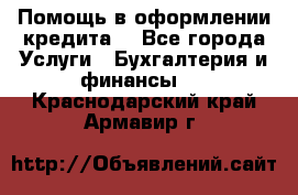 Помощь в оформлении кредита  - Все города Услуги » Бухгалтерия и финансы   . Краснодарский край,Армавир г.